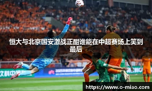 恒大与北京国安激战正酣谁能在中超赛场上笑到最后