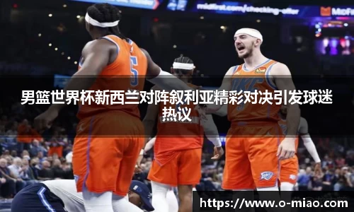 男篮世界杯新西兰对阵叙利亚精彩对决引发球迷热议