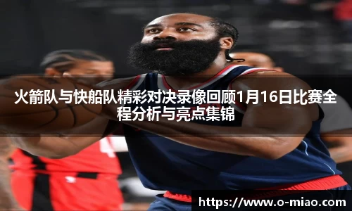 火箭队与快船队精彩对决录像回顾1月16日比赛全程分析与亮点集锦